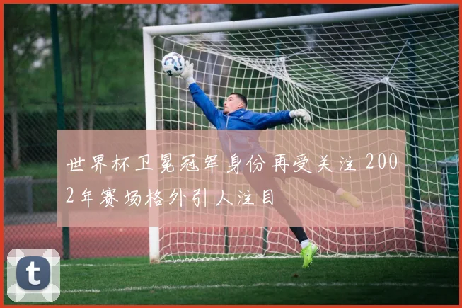 世界杯卫冕冠军身份再受关注 2002年赛场格外引人注目