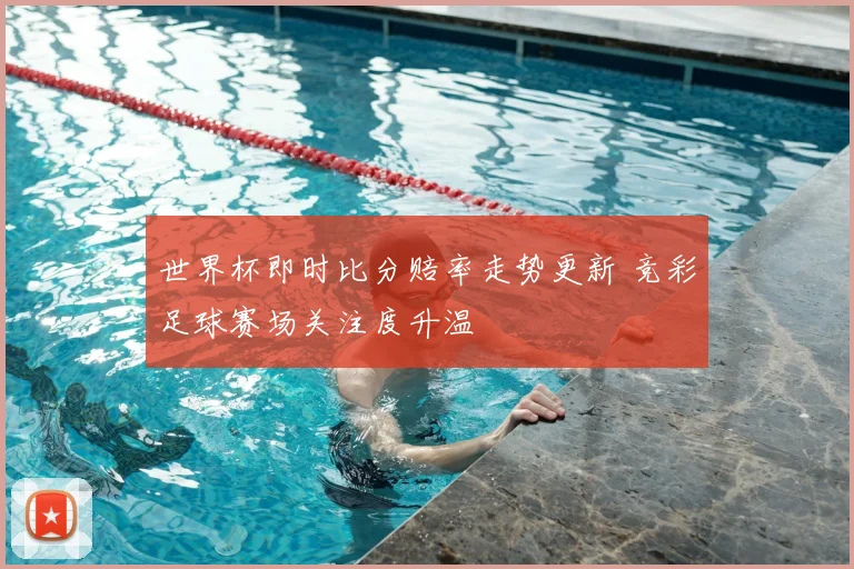 世界杯即时比分赔率走势更新 竞彩足球赛场关注度升温