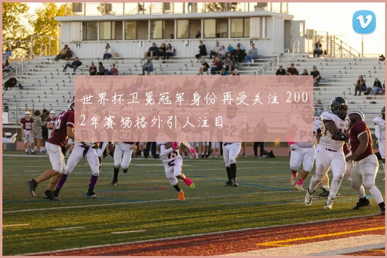 世界杯卫冕冠军身份再受关注 2002年赛场格外引人注目