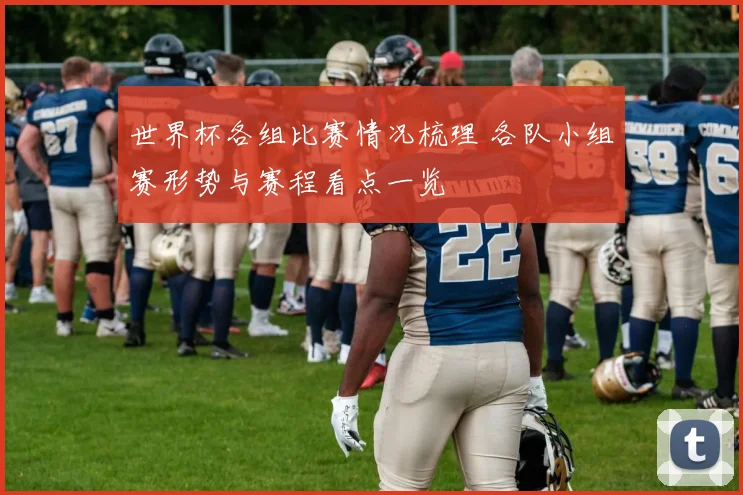 世界杯各组比赛情况梳理 各队小组赛形势与赛程看点一览