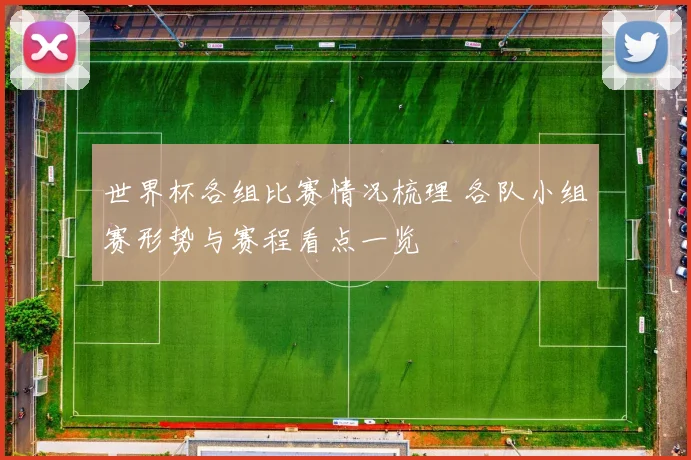 世界杯各组比赛情况梳理 各队小组赛形势与赛程看点一览