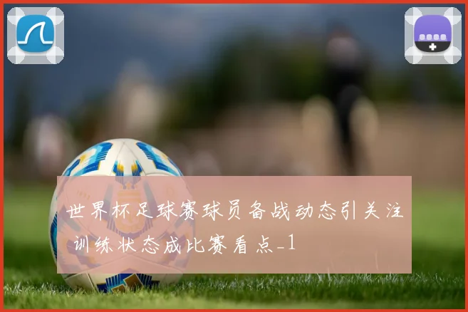 世界杯足球赛球员备战动态引关注 训练状态成比赛看点_1