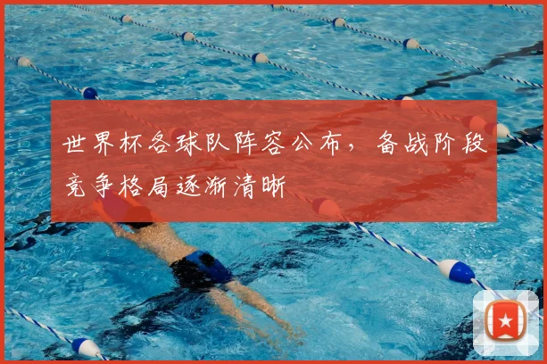 世界杯各球队阵容公布,备战阶段竞争格局逐渐清晰