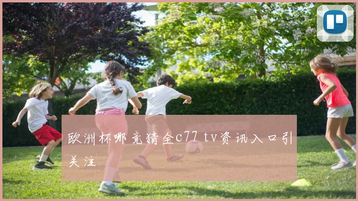 欧洲杯哪竞猜全c77 tv资讯入口引关注